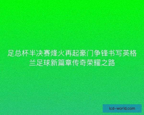 足总杯半决赛烽火再起豪门争锋书写英格兰足球新篇章传奇荣耀之路