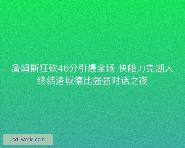 詹姆斯狂砍46分引爆全场 快船力克湖人终结洛城德比强强对话之夜