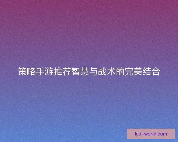 策略手游推荐智慧与战术的完美结合
