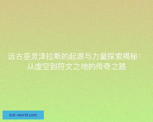 远古巫灵泽拉斯的起源与力量探索揭秘：从虚空到符文之地的传奇之路