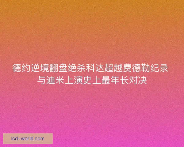 德约逆境翻盘绝杀科达超越费德勒纪录 与迪米上演史上最年长对决