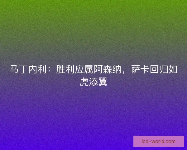 马丁内利：胜利应属阿森纳，萨卡回归如虎添翼