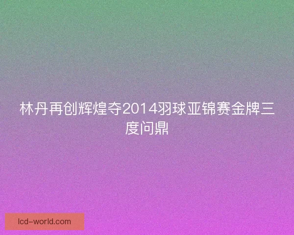 林丹再创辉煌夺2014羽球亚锦赛金牌三度问鼎