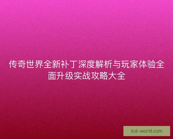 传奇世界全新补丁深度解析与玩家体验全面升级实战攻略大全