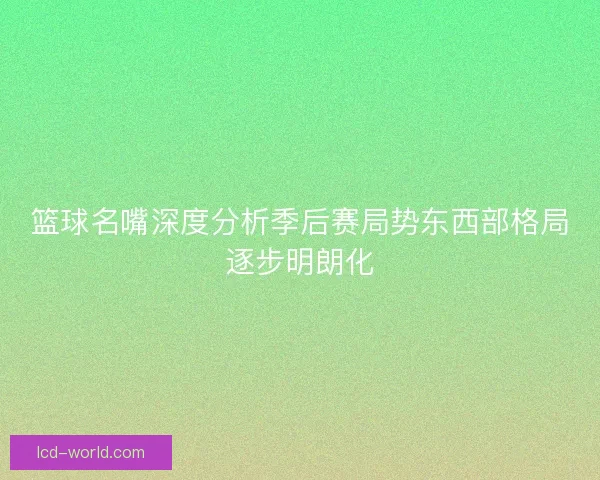 篮球名嘴深度分析季后赛局势东西部格局逐步明朗化