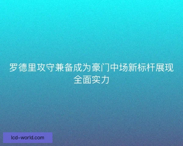 罗德里攻守兼备成为豪门中场新标杆展现全面实力