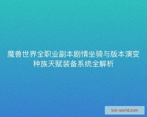 魔兽世界全职业副本剧情坐骑与版本演变种族天赋装备系统全解析