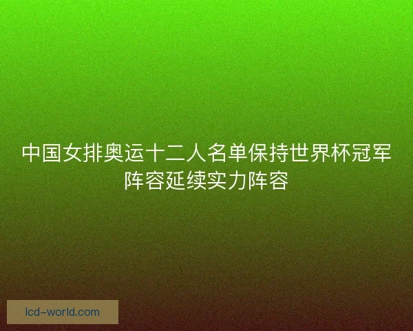 中国女排奥运十二人名单保持世界杯冠军阵容延续实力阵容