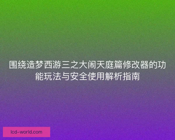 围绕造梦西游三之大闹天庭篇修改器的功能玩法与安全使用解析指南
