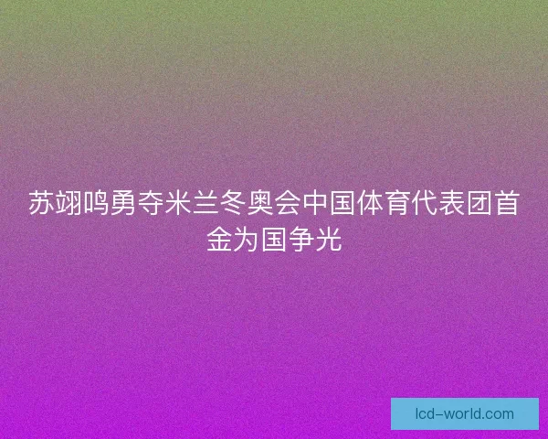 苏翊鸣勇夺米兰冬奥会中国体育代表团首金为国争光