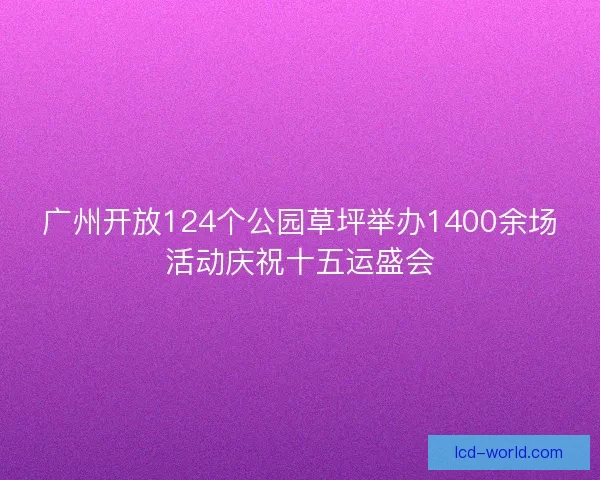 广州开放124个公园草坪举办1400余场活动庆祝十五运盛会