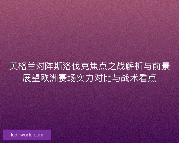 英格兰对阵斯洛伐克焦点之战解析与前景展望欧洲赛场实力对比与战术看点