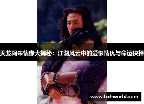 天龙阿朱情缘大揭秘：江湖风云中的爱恨情仇与命运抉择
